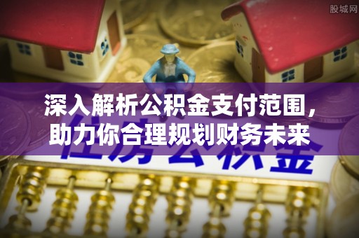 高青深入解析公积金支付范围，助力你合理规划财务未来