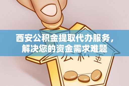 富县西安公积金提取代办服务，解决您的资金需求难题