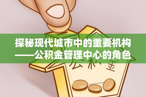 富县探秘现代城市中的重要机构——公积金管理中心的角色与使命