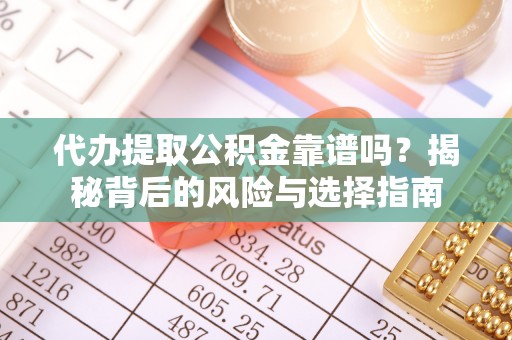 龙陵代办提取公积金靠谱吗？揭秘背后的风险与选择指南