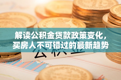 克拉玛依解读公积金贷款政策变化，买房人不可错过的最新趋势