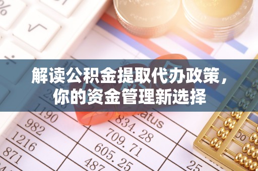 龙陵解读公积金提取代办政策，你的资金管理新选择