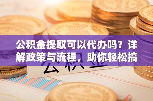 阿拉善左旗公积金提取可以代办吗？详解政策与流程，助你轻松搞定！