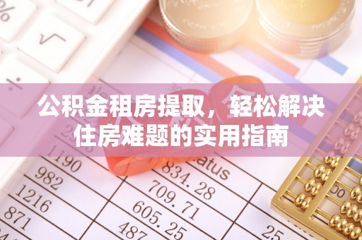 克什克腾旗公积金租房提取，轻松解决住房难题的实用指南