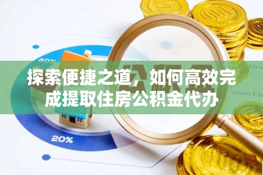 驿城探索便捷之道，如何高效完成提取住房公积金代办