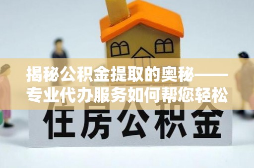 驿城揭秘公积金提取的奥秘——专业代办服务如何帮您轻松搞定