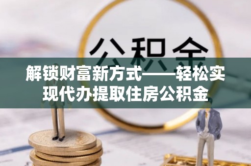 驿城解锁财富新方式——轻松实现代办提取住房公积金