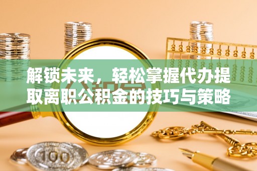 玉东解锁未来，轻松掌握代办提取离职公积金的技巧与策略