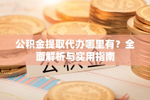 龙井公积金提取代办哪里有？全面解析与实用指南