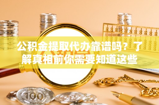 龙井公积金提取代办靠谱吗？了解真相前你需要知道这些