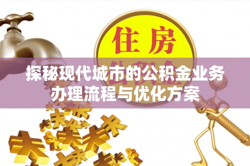 龙井探秘现代城市的公积金业务办理流程与优化方案