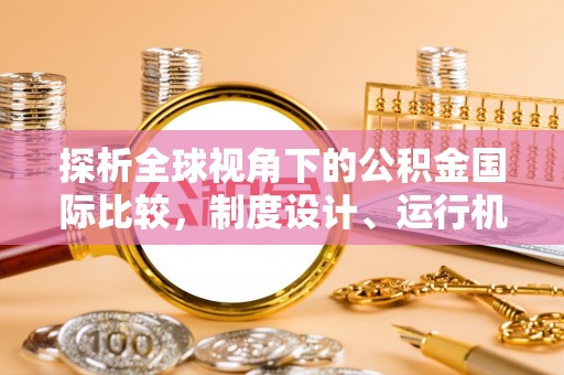 龙井探析全球视角下的公积金国际比较，制度设计、运行机制与未来趋势