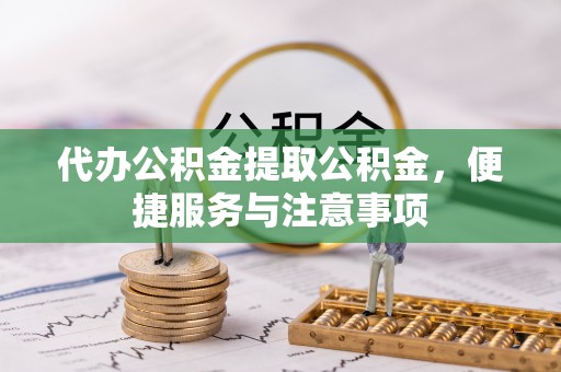 龙井代办公积金提取公积金，便捷服务与注意事项