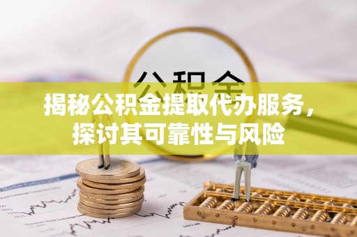明山揭秘公积金提取代办服务，探讨其可靠性与风险
