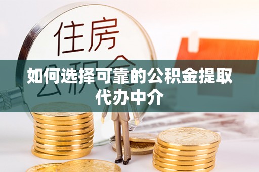 范县如何选择可靠的公积金提取代办中介