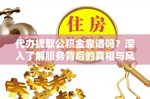 范县代办提取公积金靠谱吗？深入了解服务背后的真相与风险