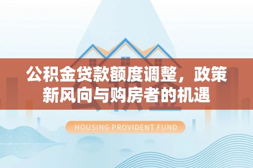 范县公积金贷款额度调整，政策新风向与购房者的机遇