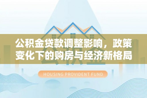 镇坪公积金贷款调整影响，政策变化下的购房与经济新格局