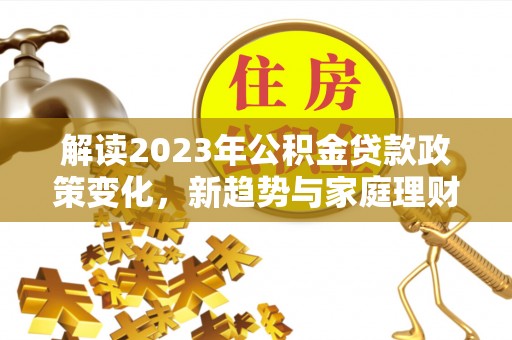 镇坪解读2023年公积金贷款政策变化，新趋势与家庭理财规划