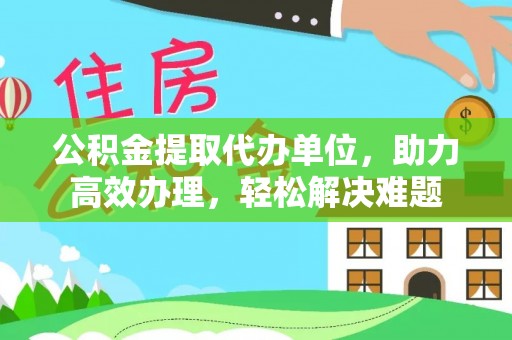 菏泽公积金提取代办单位，助力高效办理，轻松解决难题