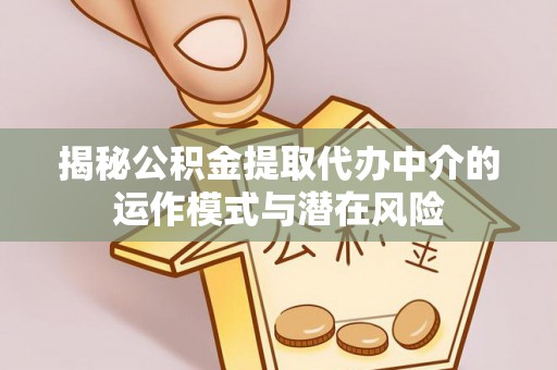 菏泽揭秘公积金提取代办中介的运作模式与潜在风险