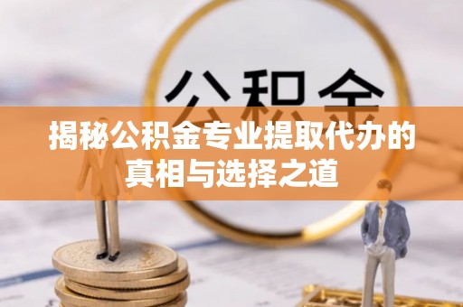 达日揭秘公积金专业提取代办的真相与选择之道
