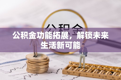 淮阴公积金功能拓展，解锁未来生活新可能