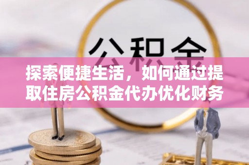屏南探索便捷生活，如何通过提取住房公积金代办优化财务规划