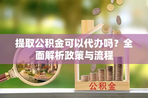 屏南提取公积金可以代办吗？全面解析政策与流程