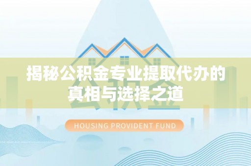 岫岩揭秘公积金专业提取代办的真相与选择之道