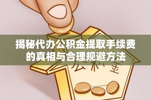 明山揭秘代办公积金提取手续费的真相与合理规避方法