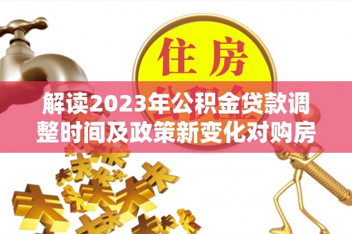 房县解读2023年公积金贷款调整时间及政策新变化对购房的影响