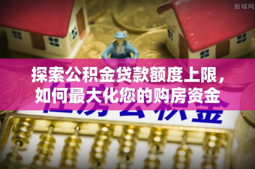 房县探索公积金贷款额度上限，如何最大化您的购房资金
