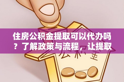 祁县住房公积金提取可以代办吗？了解政策与流程，让提取更便捷
