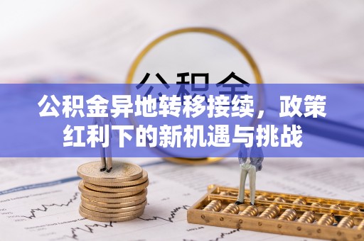 祁县公积金异地转移接续，政策红利下的新机遇与挑战