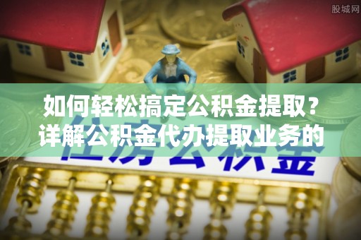 祁县如何轻松搞定公积金提取？详解公积金代办提取业务的便捷之道