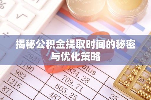 道真揭秘公积金提取时间的秘密与优化策略