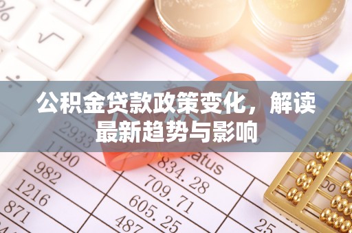 湖北公积金贷款政策变化，解读最新趋势与影响