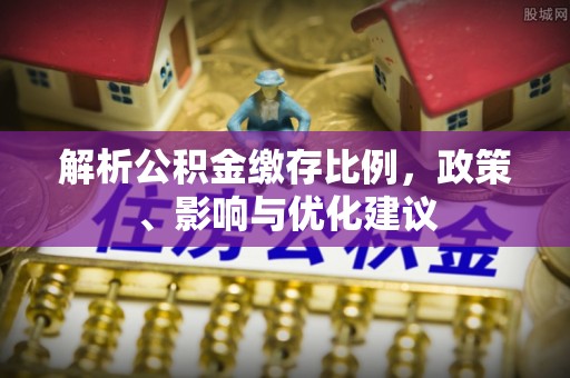 湖北解析公积金缴存比例，政策、影响与优化建议