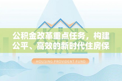友谊公积金改革重点任务，构建公平、高效的新时代住房保障体系