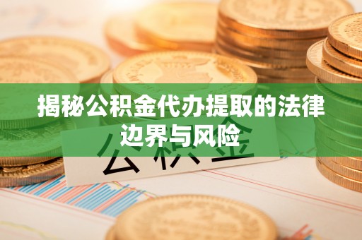 湖北揭秘公积金代办提取的法律边界与风险
