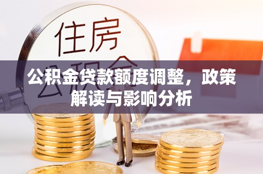 岫岩公积金贷款额度调整，政策解读与影响分析