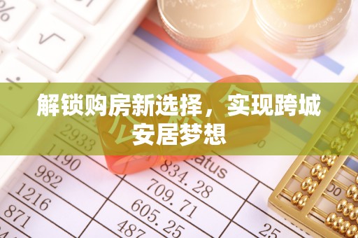 祁县解锁购房新选择，实现跨城安居梦想