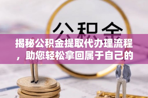 祁县揭秘公积金提取代办理流程，助您轻松拿回属于自己的钱