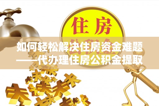 铁山如何轻松解决住房资金难题——代办理住房公积金提取服务详解