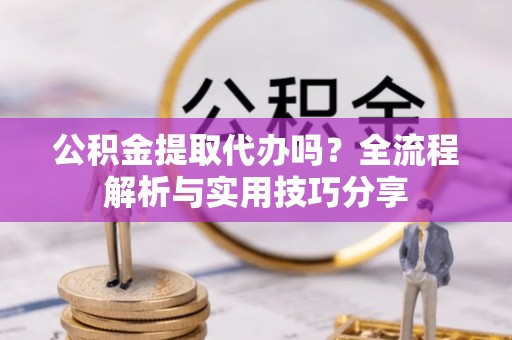 铁山公积金提取代办吗？全流程解析与实用技巧分享