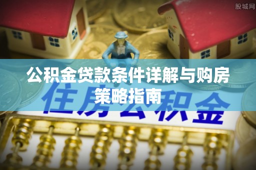 铁山公积金贷款条件详解与购房策略指南