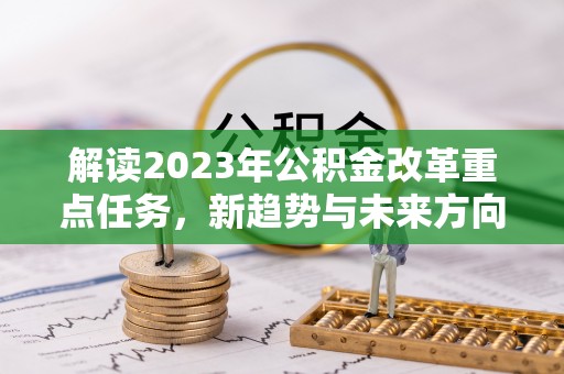 屏南解读2023年公积金改革重点任务，新趋势与未来方向