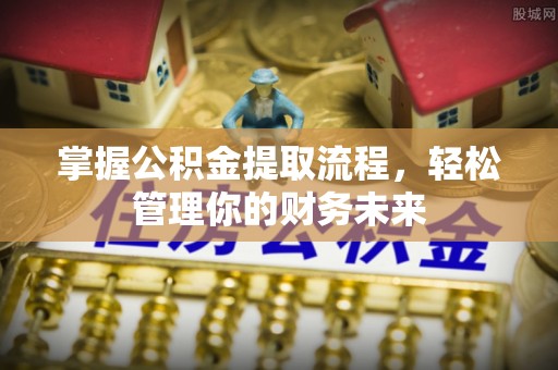 岫岩掌握公积金提取流程，轻松管理你的财务未来