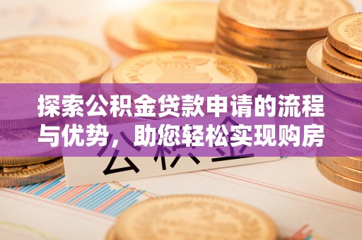 岫岩探索公积金贷款申请的流程与优势，助您轻松实现购房梦想